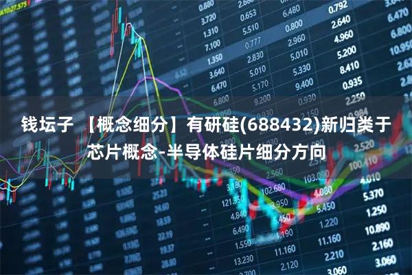钱坛子 【概念细分】有研硅(688432)新归类于芯片概念-半导体硅片细分方向