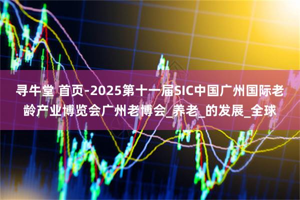 寻牛堂 首页-2025第十一届SIC中国广州国际老龄产业博览会广州老博会_养老_的发展_全球